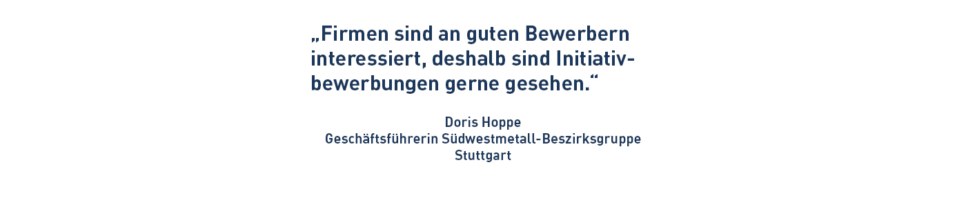 „Firmen sind an guten Bewerbern interessiert, deshalb sind Initiativbewerbungen gerne gesehen.“ Doris Hoppe Geschäftsführerin Südwestmetall-Beszirksgruppe Stuttgart