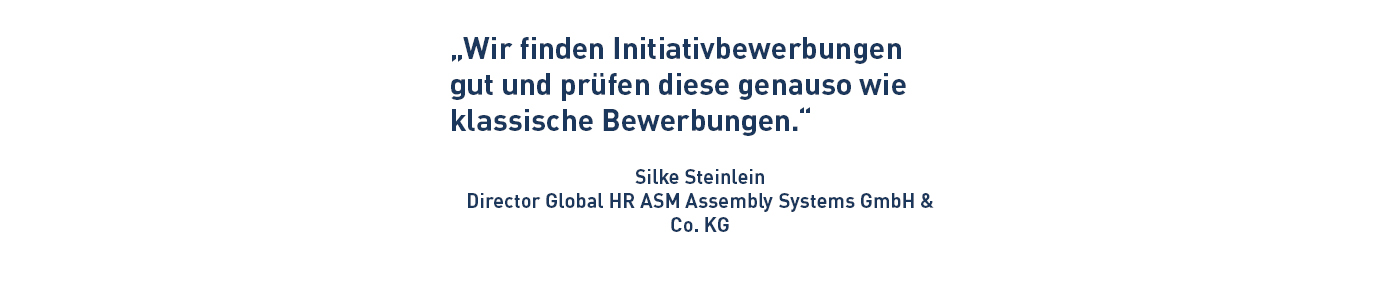 „Wir finden Initiativbewerbungen gut und prüfen diese genauso wie klassische Bewerbungen.“ Silke Steinlein Director Global HR ASM Assembly Systems GmbH & Co. KG